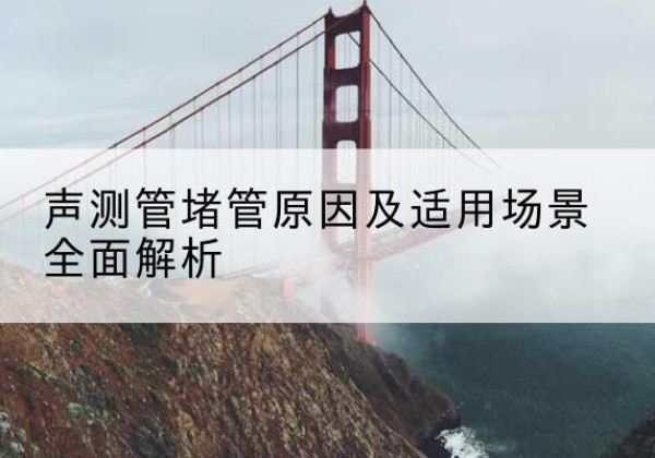 登封声测管堵管的主要原因有哪些？-声测管堵管原因及适用场景全面解析
