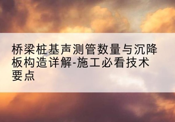 登封桩基需要预埋几根声测管？-桥梁桩基声测管数量与沉降板构造详解-施工必看技术要点